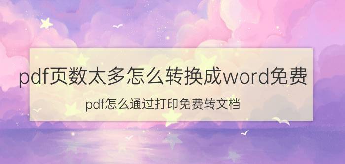 pdf页数太多怎么转换成word免费 pdf怎么通过打印免费转文档？